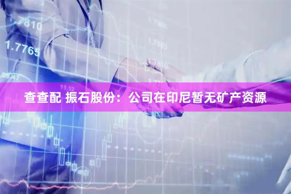 查查配 振石股份：公司在印尼暂无矿产资源