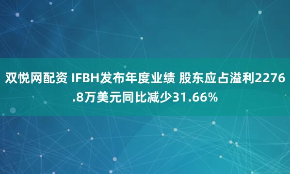 双悦网配资 IFBH发布年度业绩 股东应占溢利2276.8万美元同比减少31.66%